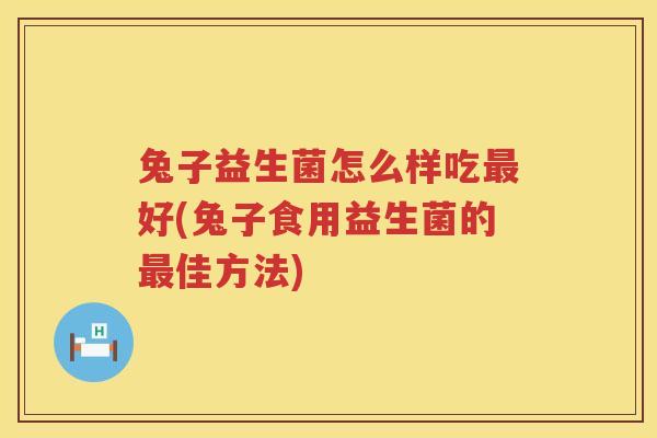 兔子益生菌怎么样吃最好(兔子食用益生菌的最佳方法)