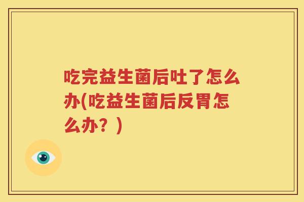 吃完益生菌后吐了怎么办(吃益生菌后反胃怎么办？)