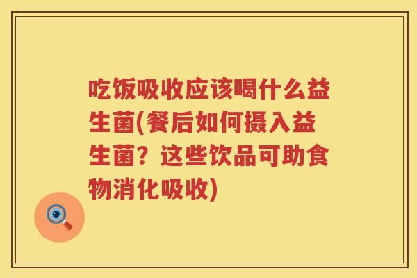 吃饭吸收应该喝什么益生菌(餐后如何摄入益生菌？这些饮品可助食物消化吸收)