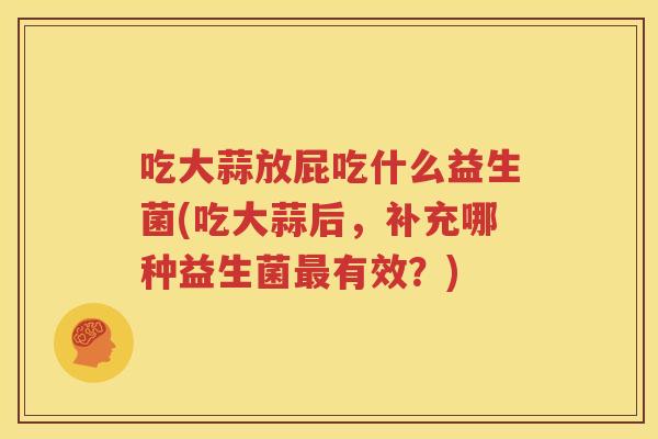 吃大蒜放屁吃什么益生菌(吃大蒜后，补充哪种益生菌最有效？)