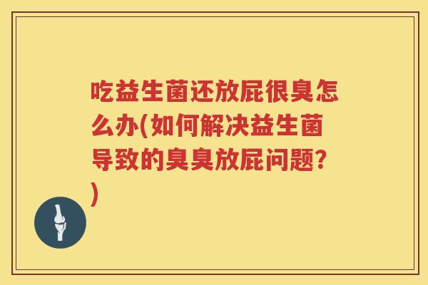 吃益生菌还放屁很臭怎么办(如何解决益生菌导致的臭臭放屁问题？)