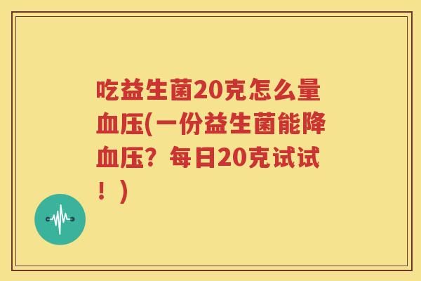 吃益生菌20克怎么量血压(一份益生菌能降血压？每日20克试试！)