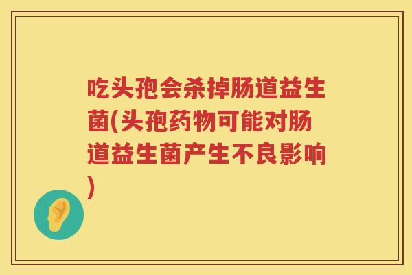 吃头孢会杀掉肠道益生菌(头孢药物可能对肠道益生菌产生不良影响)