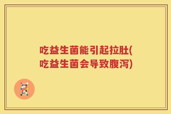 吃益生菌能引起拉肚(吃益生菌会导致腹泻)