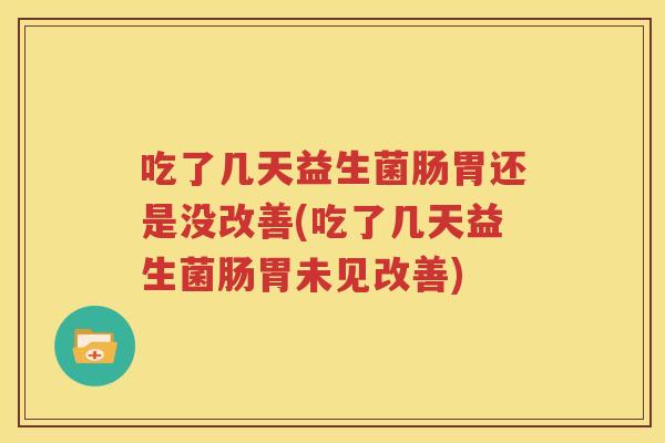 吃了几天益生菌肠胃还是没改善(吃了几天益生菌肠胃未见改善)