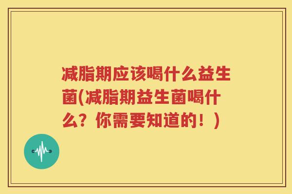 减脂期应该喝什么益生菌(减脂期益生菌喝什么？你需要知道的！)