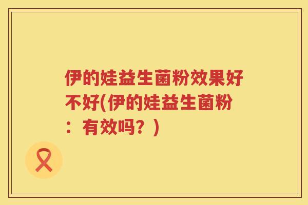 伊的娃益生菌粉效果好不好(伊的娃益生菌粉：有效吗？)