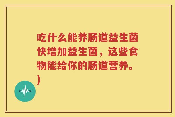 吃什么能养肠道益生菌快增加益生菌，这些食物能给你的肠道营养。)