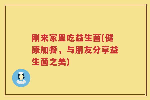 刚来家里吃益生菌(健康加餐，与朋友分享益生菌之美)