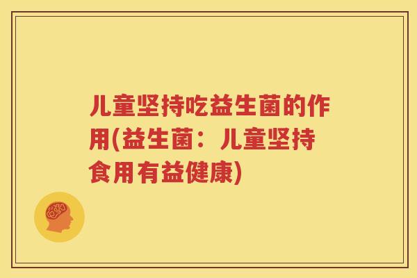 儿童坚持吃益生菌的作用(益生菌：儿童坚持食用有益健康)