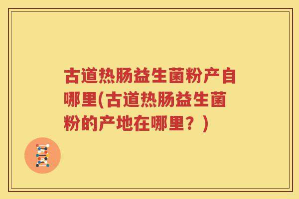 古道热肠益生菌粉产自哪里(古道热肠益生菌粉的产地在哪里？)