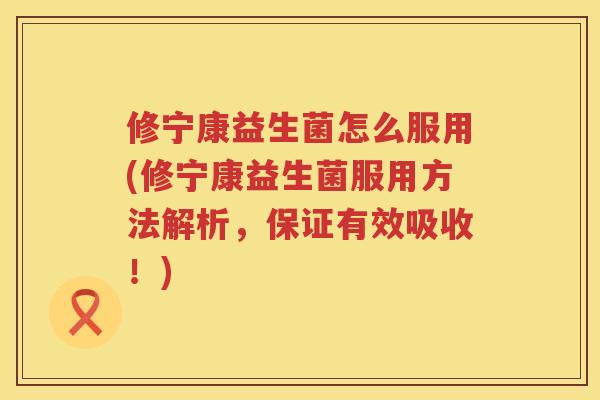修宁康益生菌怎么服用(修宁康益生菌服用方法解析，保证有效吸收！)