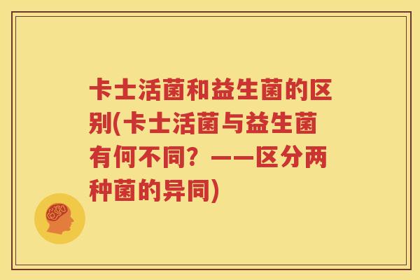 卡士活菌和益生菌的区别(卡士活菌与益生菌有何不同？——区分两种菌的异同)
