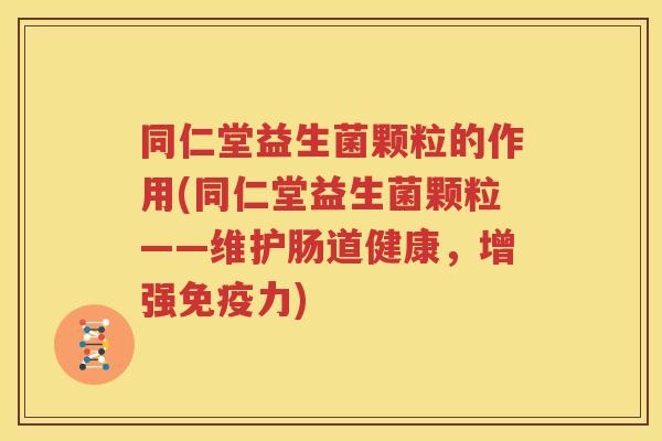 同仁堂益生菌颗粒的作用(同仁堂益生菌颗粒——维护肠道健康，增强免疫力)
