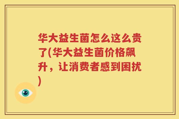 华大益生菌怎么这么贵了(华大益生菌价格飙升，让消费者感到困扰)