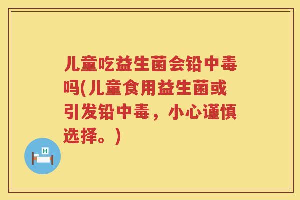 儿童吃益生菌会铅中毒吗(儿童食用益生菌或引发铅中毒，小心谨慎选择。)