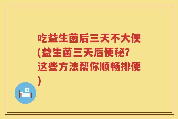吃益生菌后三天不大便(益生菌三天后便秘？这些方法帮你顺畅排便)
