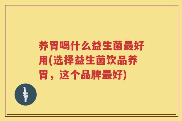 养胃喝什么益生菌最好用(选择益生菌饮品养胃，这个品牌最好)