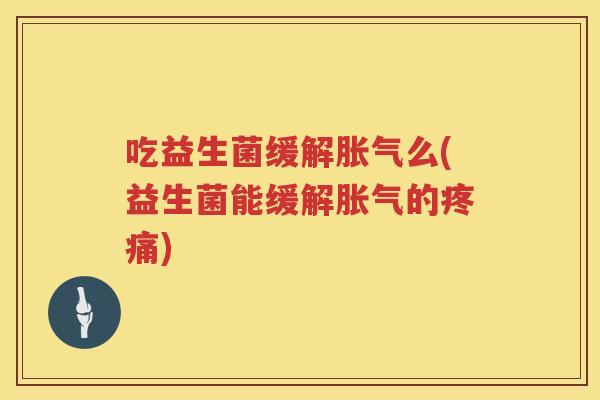 吃益生菌缓解胀气么(益生菌能缓解胀气的疼痛)