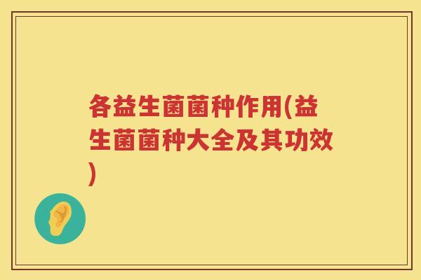 各益生菌菌种作用(益生菌菌种大全及其功效)