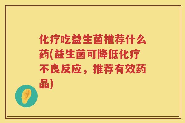 化疗吃益生菌推荐什么药(益生菌可降低化疗不良反应，推荐有效药品)