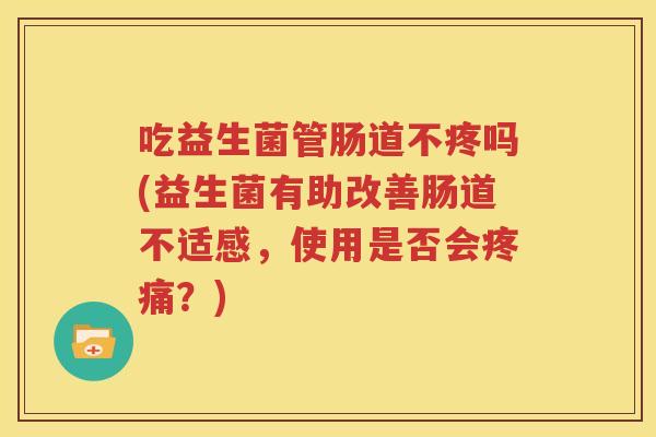 吃益生菌管肠道不疼吗(益生菌有助改善肠道不适感，使用是否会疼痛？)