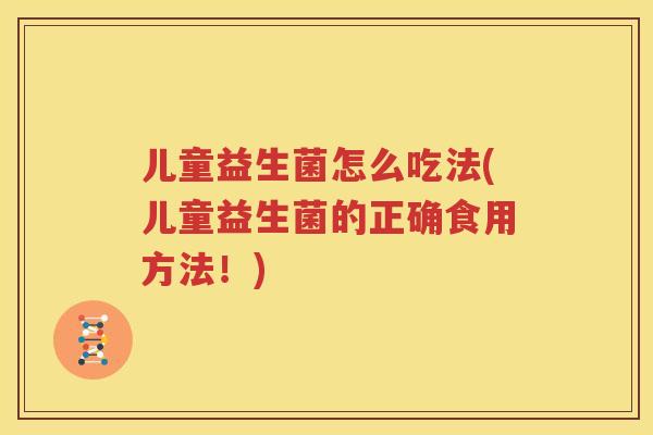 儿童益生菌怎么吃法(儿童益生菌的正确食用方法！)