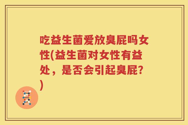 吃益生菌爱放臭屁吗女性(益生菌对女性有益处，是否会引起臭屁？)
