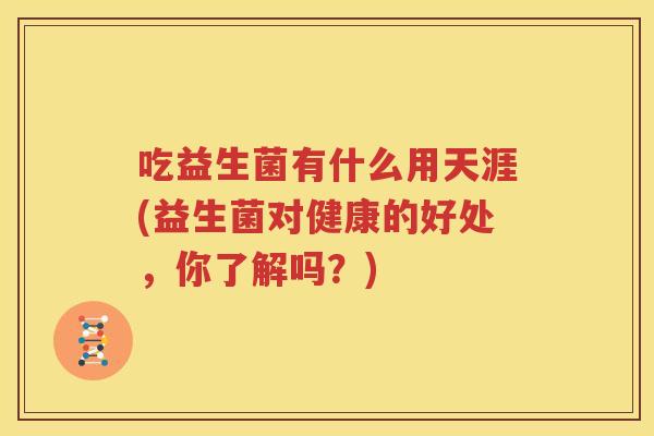 吃益生菌有什么用天涯(益生菌对健康的好处，你了解吗？)