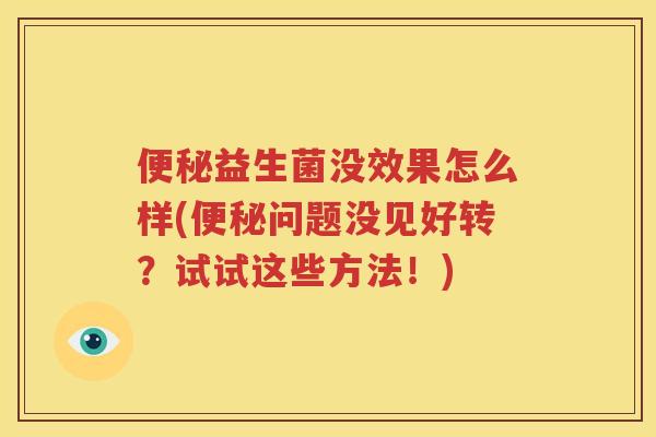 便秘益生菌没效果怎么样(便秘问题没见好转？试试这些方法！)