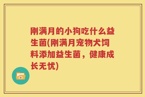 刚满月的小狗吃什么益生菌(刚满月宠物犬饲料添加益生菌，健康成长无忧)