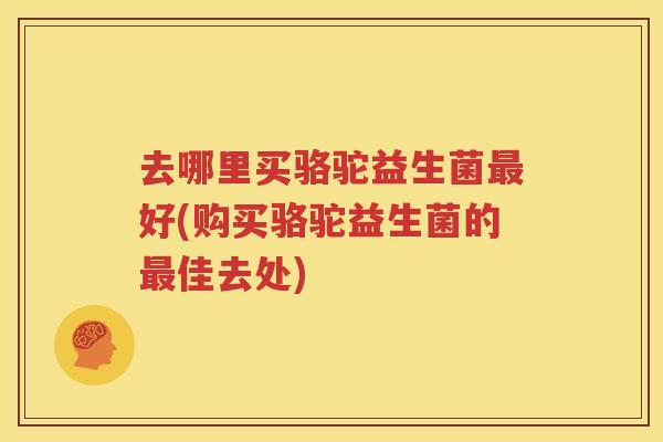 去哪里买骆驼益生菌最好(购买骆驼益生菌的最佳去处)