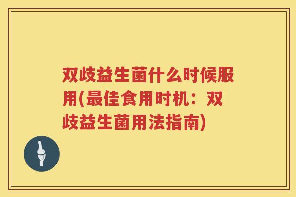 双歧益生菌什么时候服用(最佳食用时机：双歧益生菌用法指南)