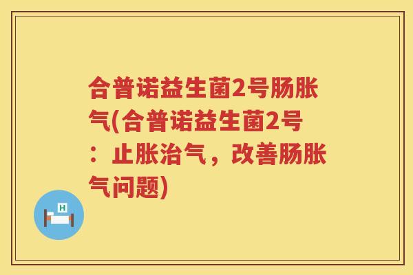 合普诺益生菌2号肠胀气(合普诺益生菌2号：止胀治气，改善肠胀气问题)