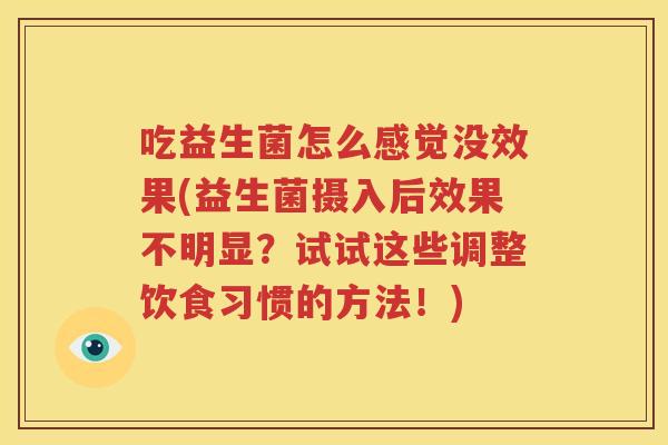 吃益生菌怎么感觉没效果(益生菌摄入后效果不明显？试试这些调整饮食习惯的方法！)
