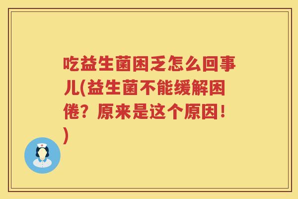 吃益生菌困乏怎么回事儿(益生菌不能缓解困倦？原来是这个原因！)