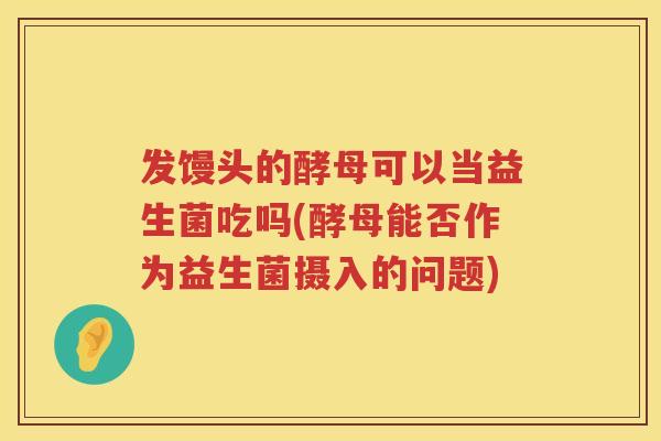 发馒头的酵母可以当益生菌吃吗(酵母能否作为益生菌摄入的问题)