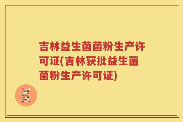 吉林益生菌菌粉生产许可证(吉林获批益生菌菌粉生产许可证)