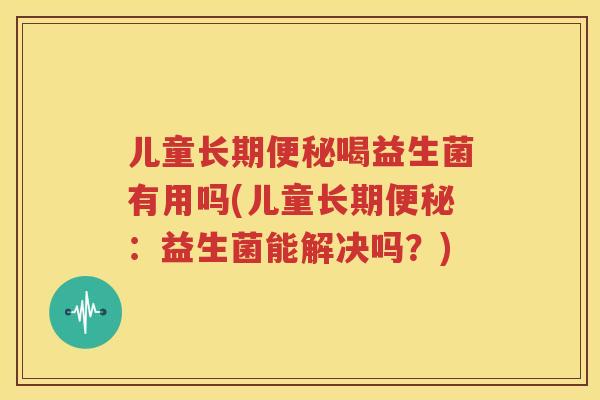 儿童长期便秘喝益生菌有用吗(儿童长期便秘：益生菌能解决吗？)
