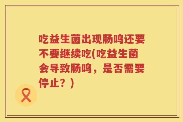 吃益生菌出现肠鸣还要不要继续吃(吃益生菌会导致肠鸣，是否需要停止？)