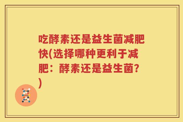 吃酵素还是益生菌减肥快(选择哪种更利于减肥：酵素还是益生菌？)