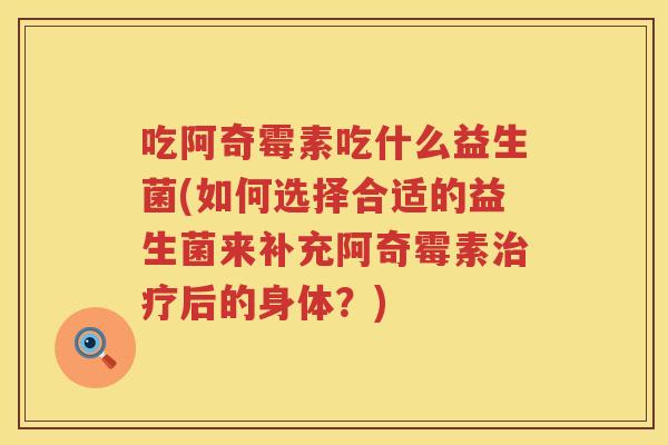吃阿奇霉素吃什么益生菌(如何选择合适的益生菌来补充阿奇霉素治疗后的身体？)