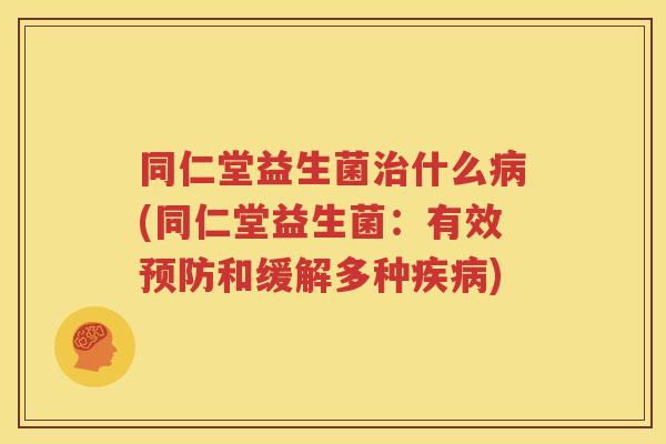 同仁堂益生菌治什么病(同仁堂益生菌：有效预防和缓解多种疾病)