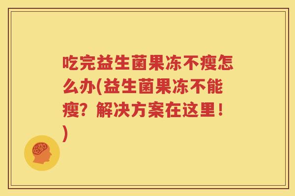 吃完益生菌果冻不瘦怎么办(益生菌果冻不能瘦？解决方案在这里！)