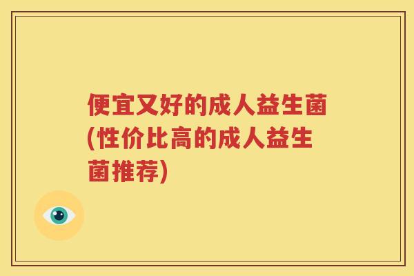 便宜又好的成人益生菌(性价比高的成人益生菌推荐)