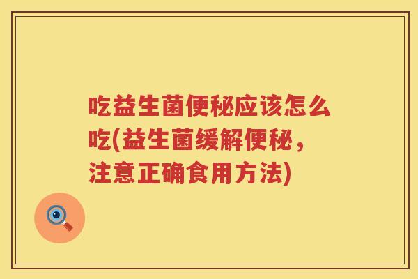 吃益生菌便秘应该怎么吃(益生菌缓解便秘，注意正确食用方法)