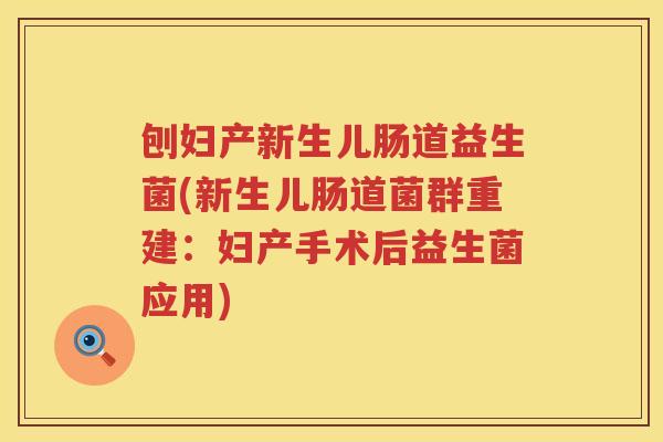 刨妇产新生儿肠道益生菌(新生儿肠道菌群重建：妇产手术后益生菌应用)