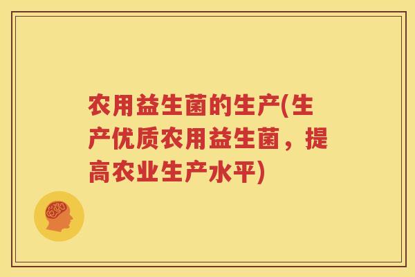 农用益生菌的生产(生产优质农用益生菌，提高农业生产水平)