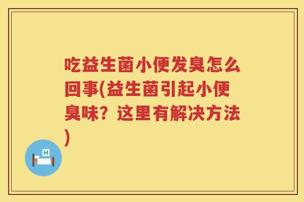 吃益生菌小便发臭怎么回事(益生菌引起小便臭味？这里有解决方法)