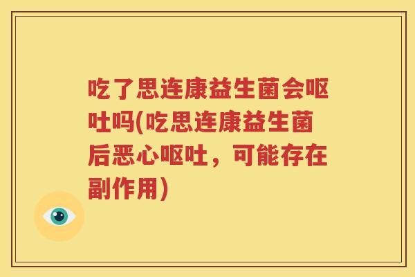 吃了思连康益生菌会呕吐吗(吃思连康益生菌后恶心呕吐，可能存在副作用)